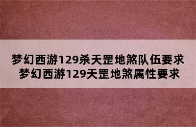 梦幻西游129杀天罡地煞队伍要求 梦幻西游129天罡地煞属性要求